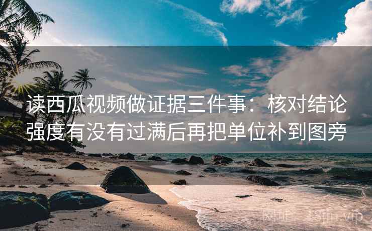 读西瓜视频做证据三件事：核对结论强度有没有过满后再把单位补到图旁