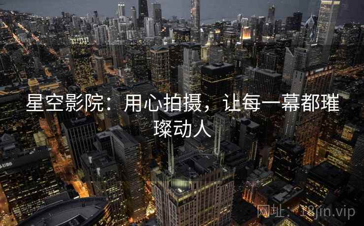 星空影院：用心拍摄，让每一幕都璀璨动人