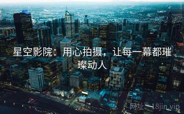 星空影院：用心拍摄，让每一幕都璀璨动人