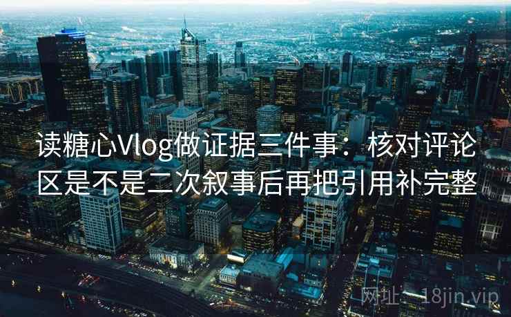 读糖心Vlog做证据三件事：核对评论区是不是二次叙事后再把引用补完整