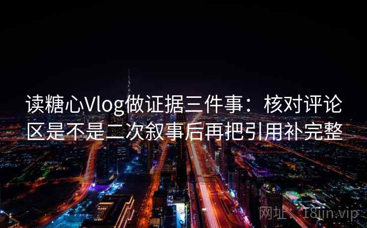 读糖心Vlog做证据三件事：核对评论区是不是二次叙事后再把引用补完整