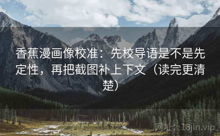 香蕉漫画像校准：先校导语是不是先定性，再把截图补上下文（读完更清楚）