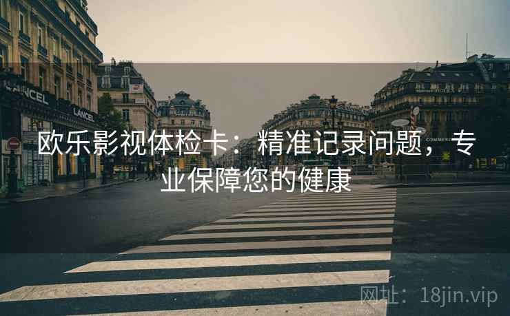 欧乐影视体检卡：精准记录问题，专业保障您的健康
