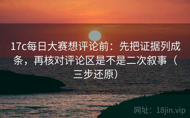 17c每日大赛想评论前：先把证据列成条，再核对评论区是不是二次叙事（三步还原）