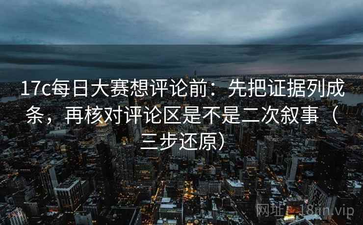 17c每日大赛想评论前：先把证据列成条，再核对评论区是不是二次叙事（三步还原）