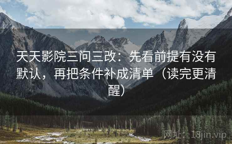 天天影院三问三改：先看前提有没有默认，再把条件补成清单（读完更清醒）