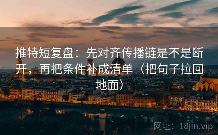 推特短复盘：先对齐传播链是不是断开，再把条件补成清单（把句子拉回地面）