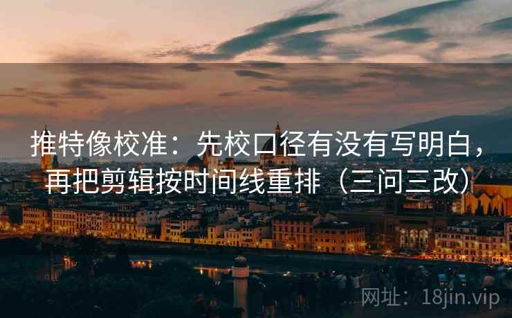 推特像校准：先校口径有没有写明白，再把剪辑按时间线重排（三问三改）