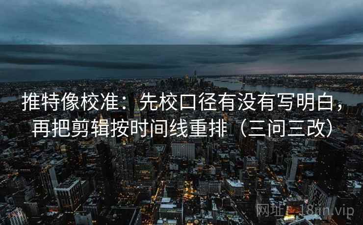 推特像校准：先校口径有没有写明白，再把剪辑按时间线重排（三问三改）