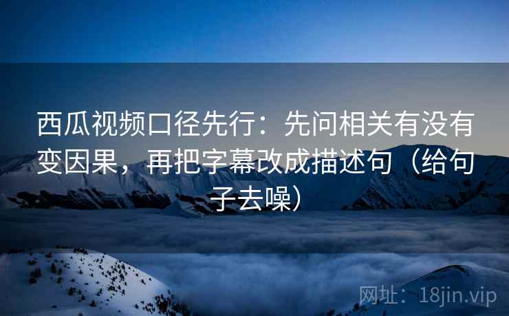 西瓜视频口径先行：先问相关有没有变因果，再把字幕改成描述句（给句子去噪）
