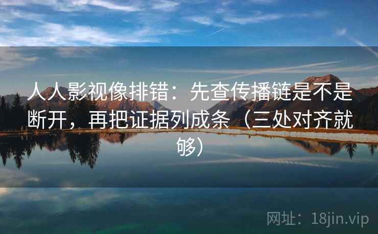 人人影视像排错：先查传播链是不是断开，再把证据列成条（三处对齐就够）