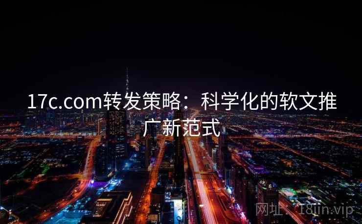 17c.com转发策略：科学化的软文推广新范式