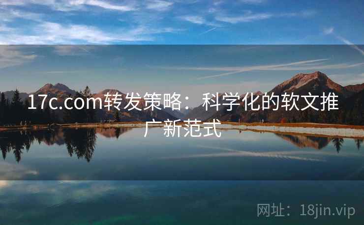 17c.com转发策略：科学化的软文推广新范式