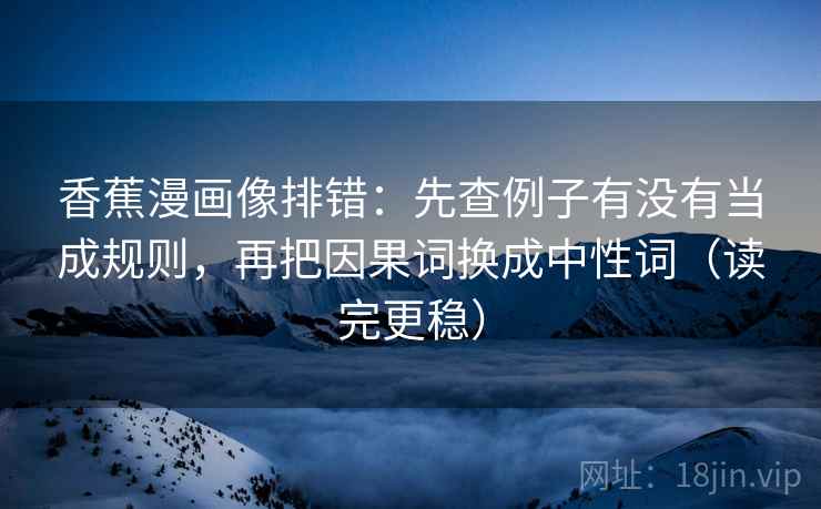 香蕉漫画像排错：先查例子有没有当成规则，再把因果词换成中性词（读完更稳）