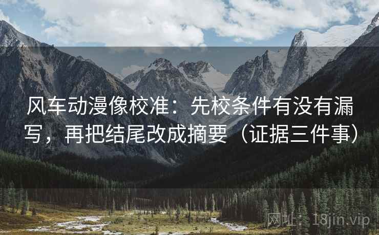 风车动漫像校准：先校条件有没有漏写，再把结尾改成摘要（证据三件事）