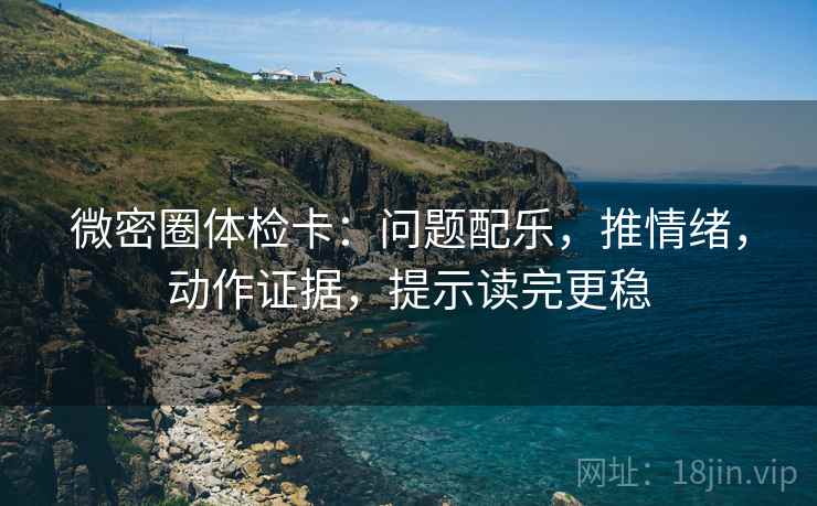 微密圈体检卡：问题配乐，推情绪，动作证据，提示读完更稳