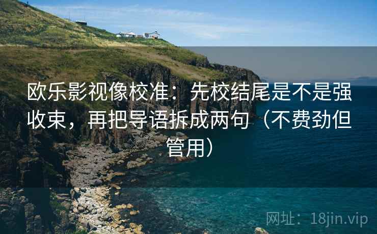 欧乐影视像校准：先校结尾是不是强收束，再把导语拆成两句（不费劲但管用）