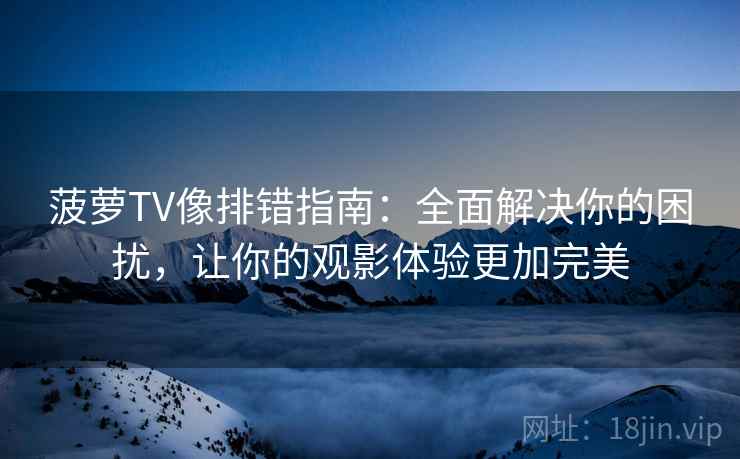 菠萝TV像排错指南：全面解决你的困扰，让你的观影体验更加完美