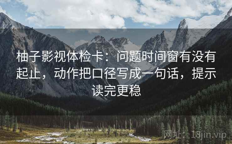 柚子影视体检卡：问题时间窗有没有起止，动作把口径写成一句话，提示读完更稳
