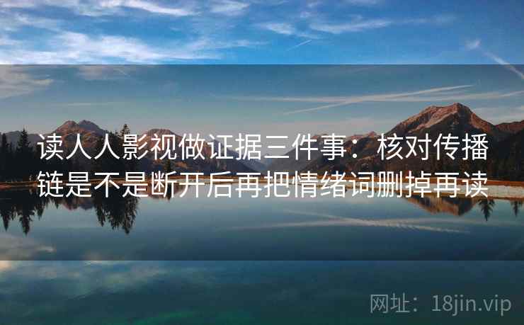 读人人影视做证据三件事：核对传播链是不是断开后再把情绪词删掉再读
