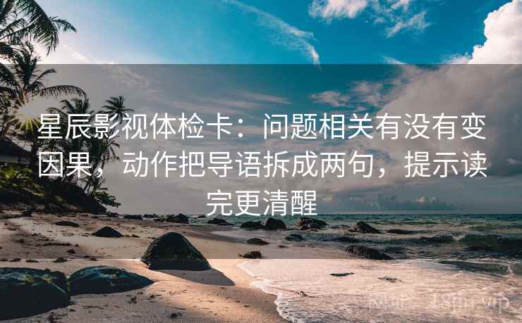 星辰影视体检卡：问题相关有没有变因果，动作把导语拆成两句，提示读完更清醒