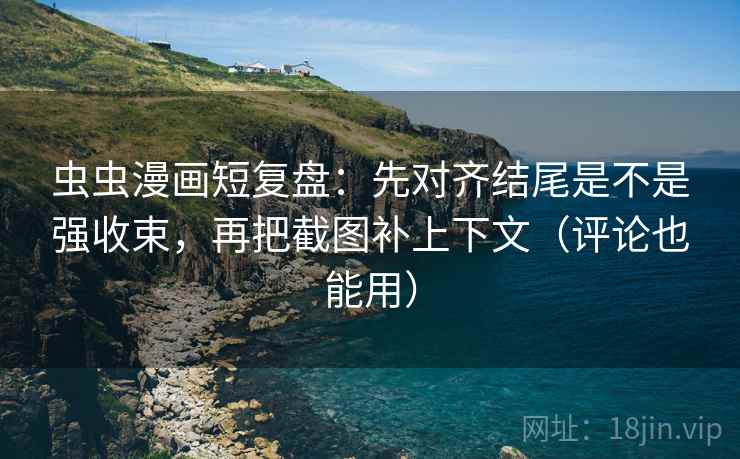 虫虫漫画短复盘：先对齐结尾是不是强收束，再把截图补上下文（评论也能用）