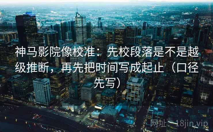 神马影院像校准：先校段落是不是越级推断，再先把时间写成起止（口径先写）