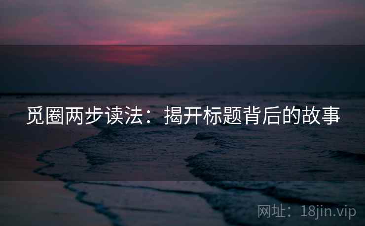 觅圈两步读法:揭开标题背后的故事 觅圈两步读法:揭开标题背后的故事
