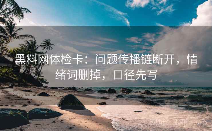 黑料网体检卡：问题传播链断开，情绪词删掉，口径先写