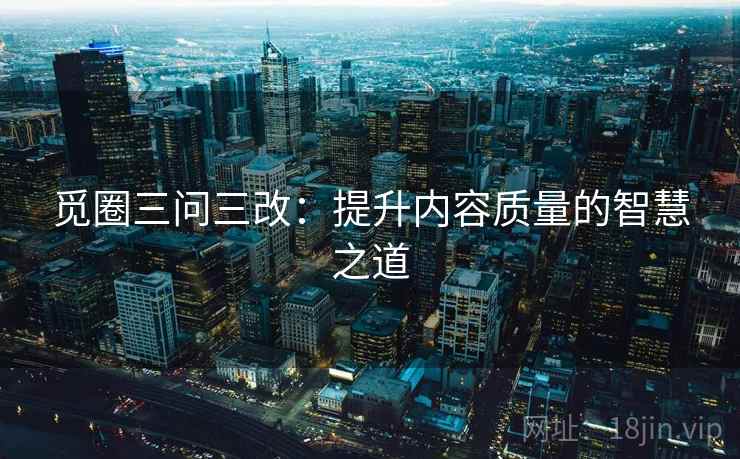 觅圈三问三改：提升内容质量的智慧之道