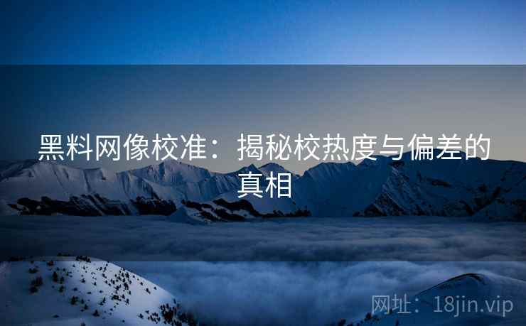 黑料网像校准：揭秘校热度与偏差的真相