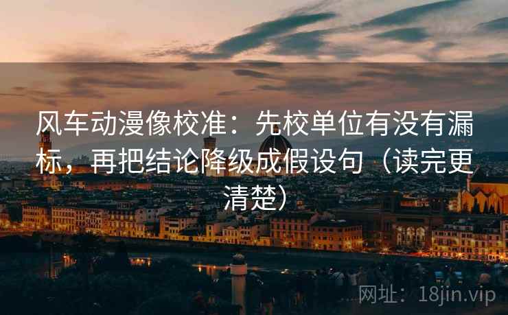 风车动漫像校准：先校单位有没有漏标，再把结论降级成假设句（读完更清楚）