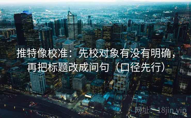 推特像校准：先校对象有没有明确，再把标题改成问句（口径先行）