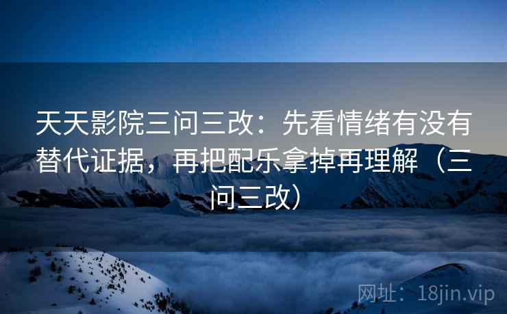 天天影院三问三改：先看情绪有没有替代证据，再把配乐拿掉再理解（三问三改）