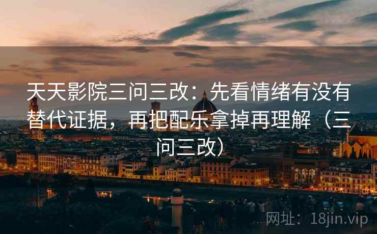 天天影院三问三改：先看情绪有没有替代证据，再把配乐拿掉再理解（三问三改）