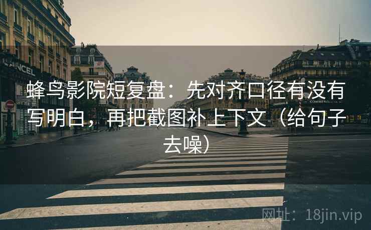 蜂鸟影院短复盘：先对齐口径有没有写明白，再把截图补上下文（给句子去噪）