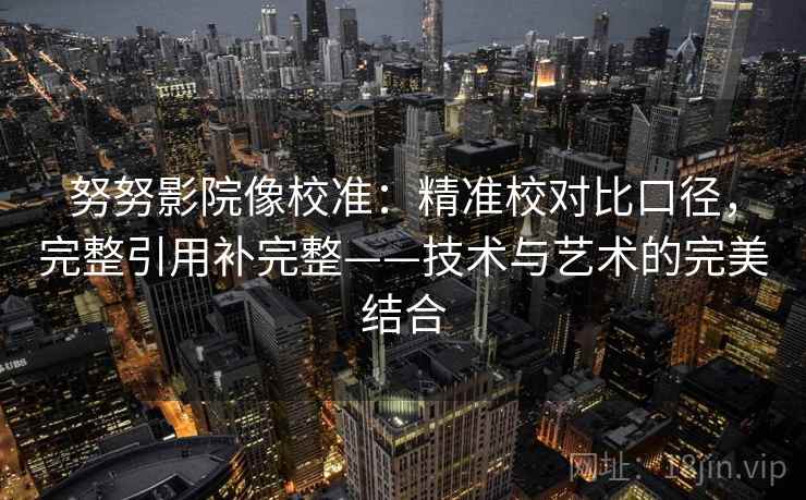 努努影院像校准：精准校对比口径，完整引用补完整——技术与艺术的完美结合