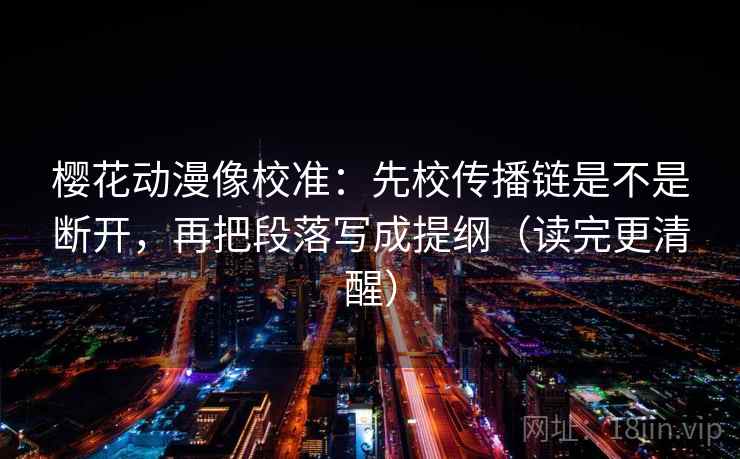 樱花动漫像校准：先校传播链是不是断开，再把段落写成提纲（读完更清醒）