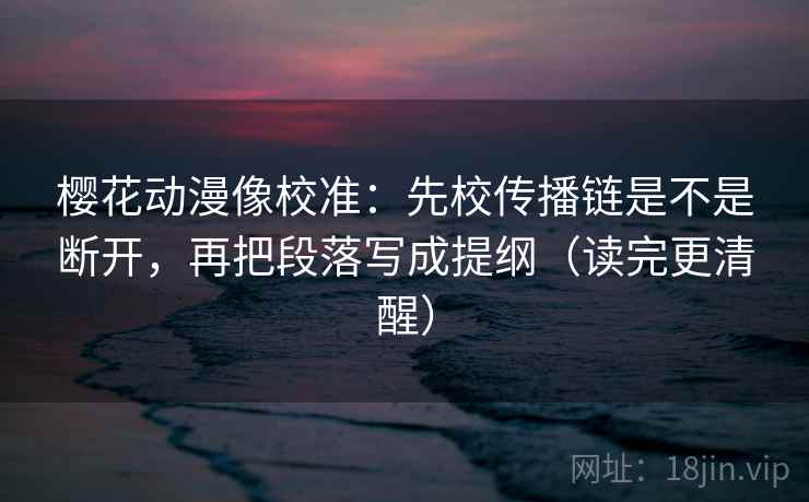 樱花动漫像校准：先校传播链是不是断开，再把段落写成提纲（读完更清醒）
