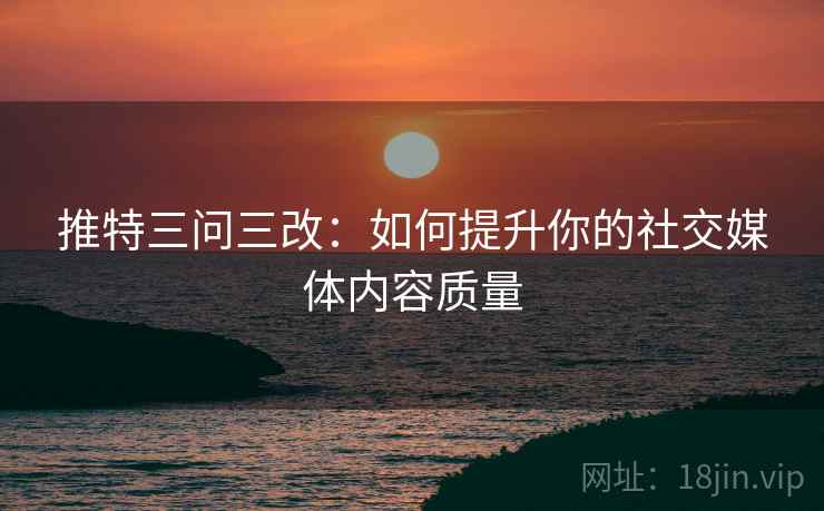 推特三问三改：如何提升你的社交媒体内容质量