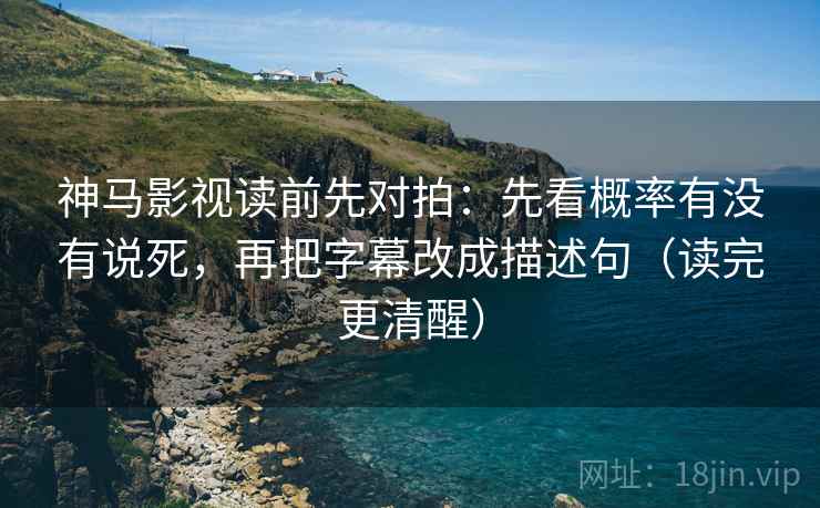 神马影视读前先对拍：先看概率有没有说死，再把字幕改成描述句（读完更清醒）