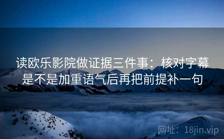 读欧乐影院做证据三件事：核对字幕是不是加重语气后再把前提补一句