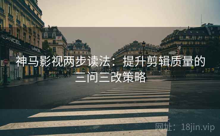 神马影视两步读法：提升剪辑质量的三问三改策略
