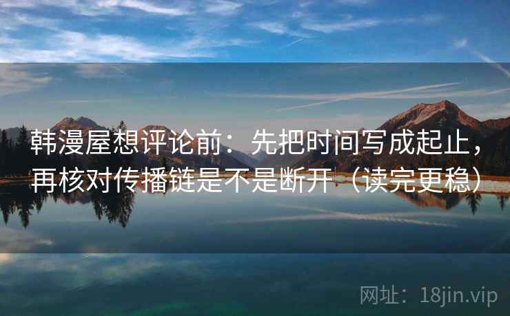 韩漫屋想评论前：先把时间写成起止，再核对传播链是不是断开（读完更稳）