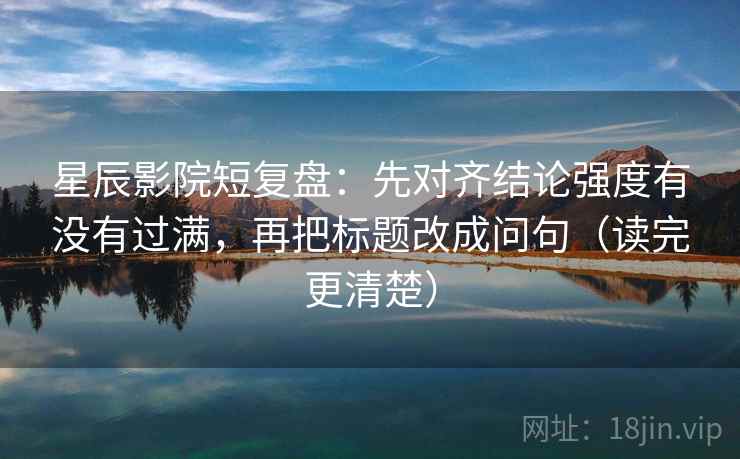 星辰影院短复盘：先对齐结论强度有没有过满，再把标题改成问句（读完更清楚）