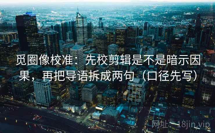 觅圈像校准：先校剪辑是不是暗示因果，再把导语拆成两句（口径先写）
