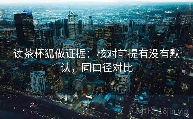 读茶杯狐做证据：核对前提有没有默认，同口径对比