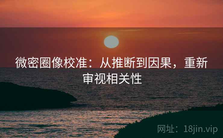 微密圈像校准：从推断到因果，重新审视相关性