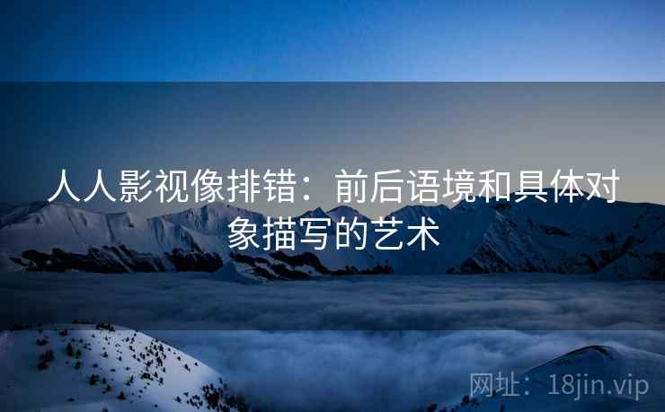 人人影视像排错：前后语境和具体对象描写的艺术