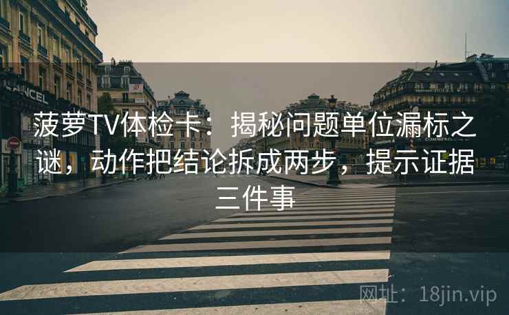 菠萝TV体检卡：揭秘问题单位漏标之谜，动作把结论拆成两步，提示证据三件事